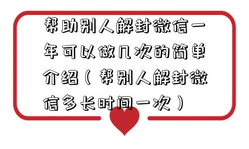 帮助别人解封微信一年可以做几次的简单介绍（帮别人解封微信多长时间一次）