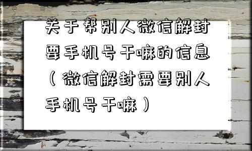 关于帮别人微信解封要手机号干嘛的信息（微信解封需要别人手机号干嘛）