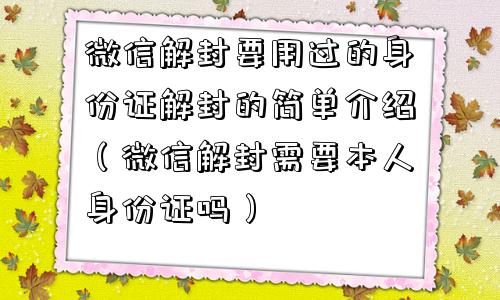 微信解封要用过的身份证解封的简单介绍（微信解封需要本人身份证吗）