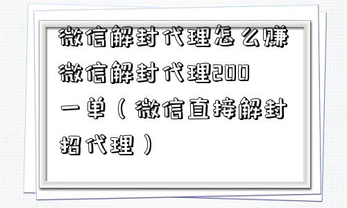 微信解封代理怎么赚微信解封代理200一单（微信直接解封招代理）