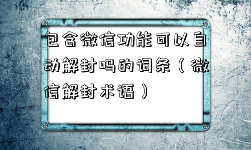 包含微信功能可以自动解封吗的词条（微信解封术语）