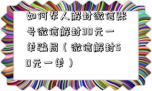 如何帮人解封微信账号微信解封30元一单骗局（微信解封50元一单）