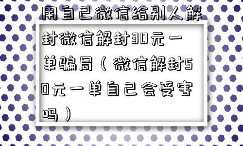 用自己微信给别人解封微信解封30元一单骗局（微信解封50元一单自己会受害吗）