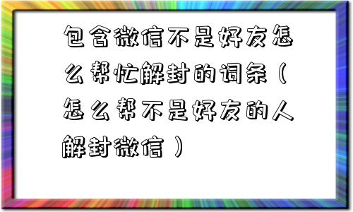 包含微信不是好友怎么帮忙解封的词条（怎么帮不是好友的人解封微信）