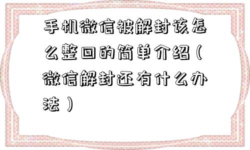 手机微信被解封该怎么整回的简单介绍（微信解封还有什么办法）