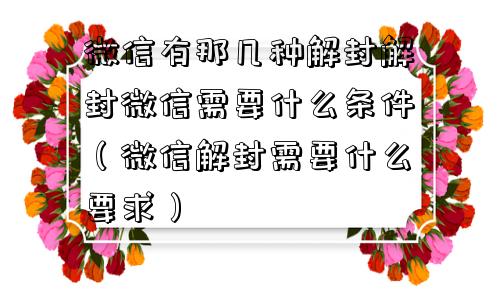 微信有那几种解封解封微信需要什么条件（微信解封需要什么要求）