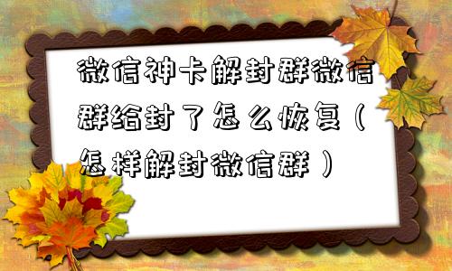 微信神卡解封群微信群给封了怎么恢复（怎样解封微信群）