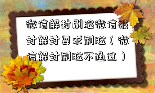 微信解封刷脸微信被封解封要求刷脸（微信解封刷脸不通过）