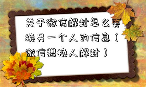 关于微信解封怎么更换另一个人的信息（微信想换人解封）