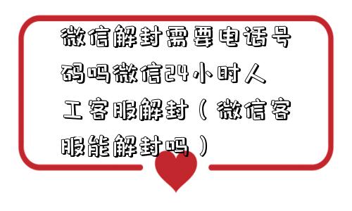 微信解封需要电话号码吗微信24小时人工客服解封（微信客服能解封吗）