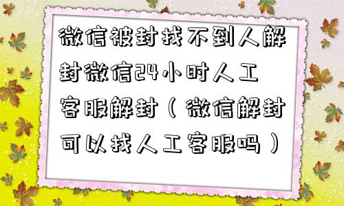 微信被封找不到人解封微信24小时人工客服解封（微信解封可以找人工客服吗）