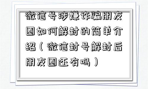 微信号涉嫌诈骗朋友圈如何解封的简单介绍（微信封号解封后朋友圈还有吗）