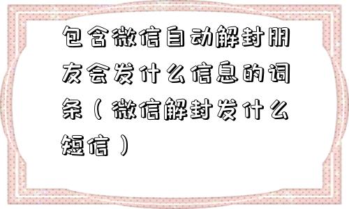 包含微信自动解封朋友会发什么信息的词条（微信解封发什么短信）