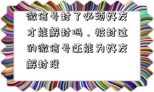 微信号封了必须好友才能解封吗，被封过的微信号还能为好友解封没