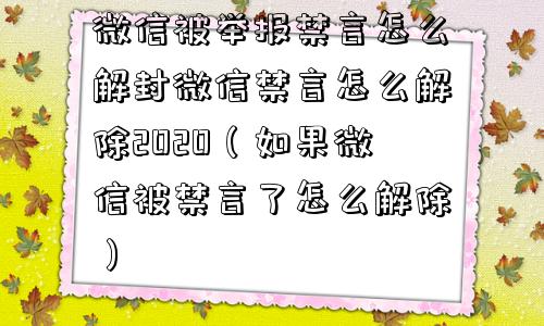 微信被举报禁言怎么解封微信禁言怎么解除2020（如果微信被禁言了怎么解除）