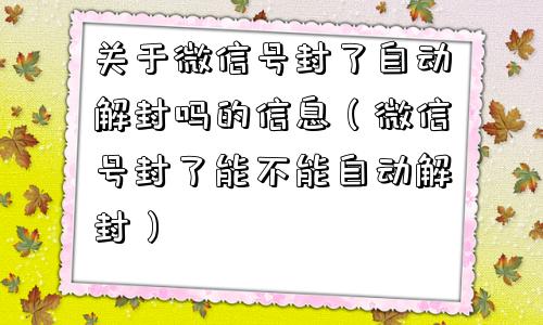 关于微信号封了自动解封吗的信息（微信号封了能不能自动解封）