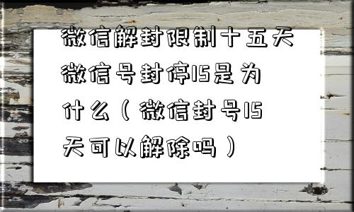 微信解封限制十五天微信号封停15是为什么（微信封号15天可以解除吗）