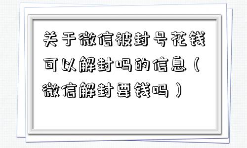 关于微信被封号花钱可以解封吗的信息（微信解封要钱吗）