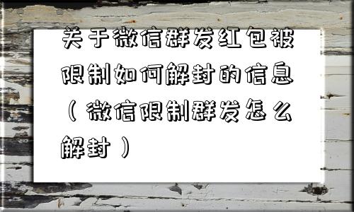 关于微信群发红包被限制如何解封的信息（微信限制群发怎么解封）