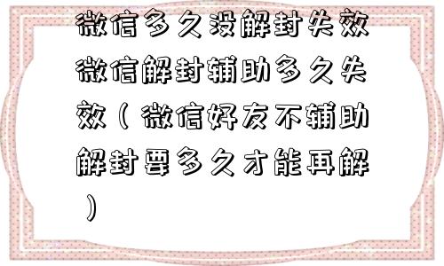 微信多久没解封失效微信解封辅助多久失效（微信好友不辅助解封要多久才能再解）