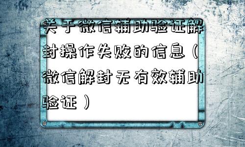 关于微信辅助验证解封操作失败的信息（微信解封无有效辅助验证）