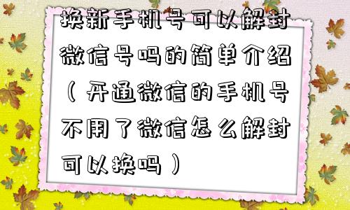 换新手机号可以解封微信号吗的简单介绍（开通微信的手机号不用了微信怎么解封可以换吗）