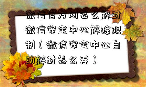 微信官方网怎么解封微信安全中心解除限制（微信安全中心自助解封怎么弄）