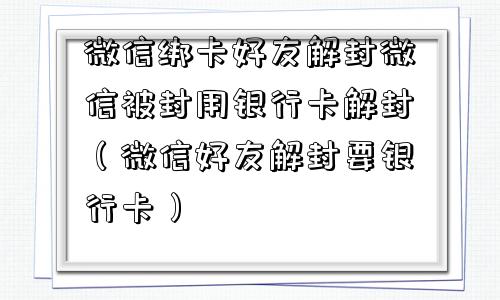 微信绑卡好友解封微信被封用银行卡解封（微信好友解封要银行卡）