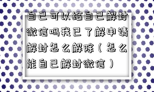 自己可以给自己解封微信吗我已了解申请解封怎么解除（怎么能自己解封微信）