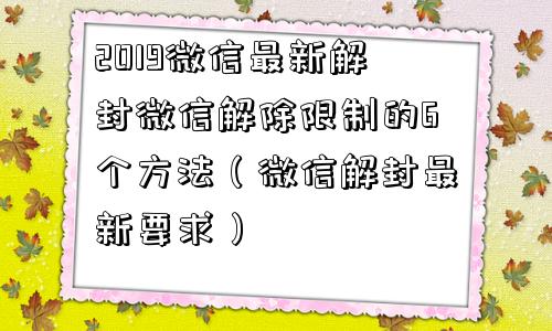 2019微信最新解封微信解除限制的6个方法（微信解封最新要求）