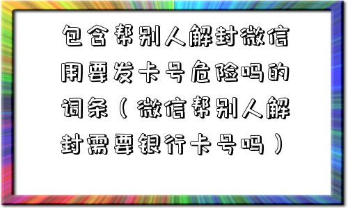 包含帮别人解封微信用要发卡号危险吗的词条（微信帮别人解封需要银行卡号吗）