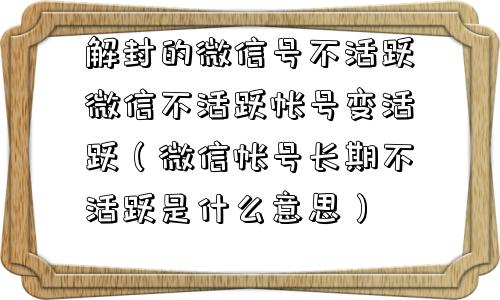 解封的微信号不活跃微信不活跃帐号变活跃（微信帐号长期不活跃是什么意思）