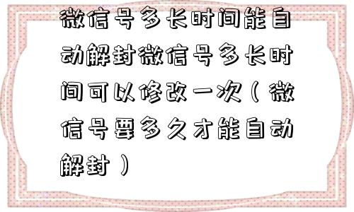 微信号多长时间能自动解封微信号多长时间可以修改一次（微信号要多久才能自动解封）