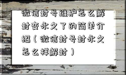 微信封号维护怎么解封变永久了的简单介绍（微信封号封永久怎么样解封）