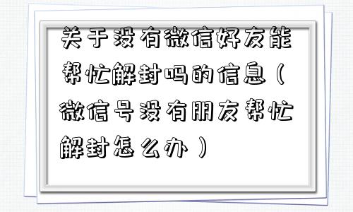 关于没有微信好友能帮忙解封吗的信息（微信号没有朋友帮忙解封怎么办）