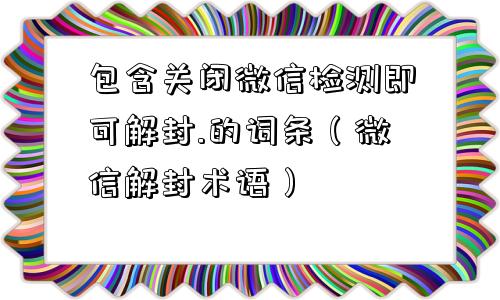 包含关闭微信检测即可解封.的词条（微信解封术语）