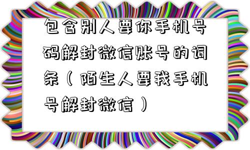 包含别人要你手机号码解封微信账号的词条（陌生人要我手机号解封微信）