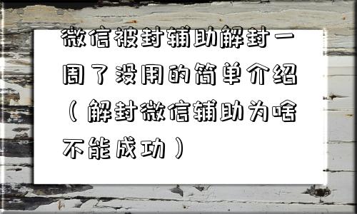 微信被封辅助解封一周了没用的简单介绍（解封微信辅助为啥不能成功）