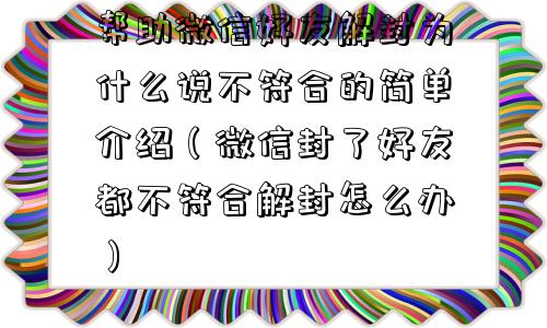 帮助微信好友解封为什么说不符合的简单介绍（微信封了好友都不符合解封怎么办）