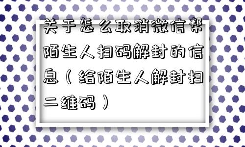 关于怎么取消微信帮陌生人扫码解封的信息（给陌生人解封扫二维码）