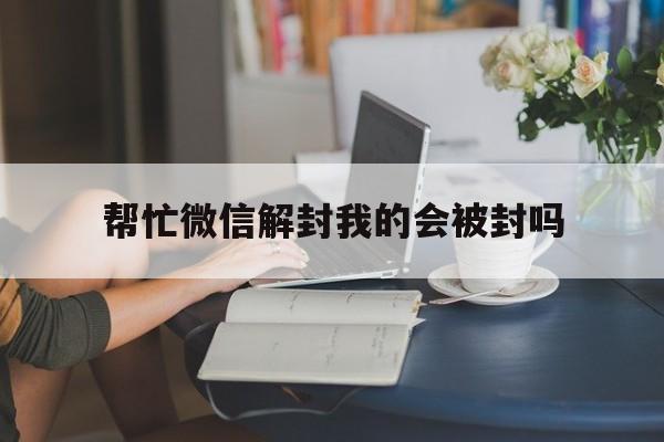 帮忙微信解封我的会被封吗（微信解封了还会封吗）(图1)