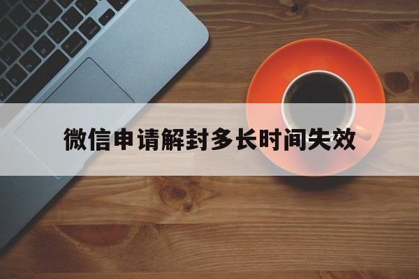 微信申请解封多长时间失效（微信解封有效期多久）(图1)