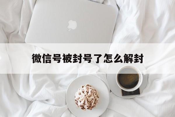 微信号被封号了怎么解封（微信封号了,怎么解封?）(图1)