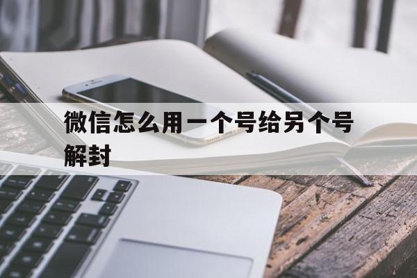 微信怎么用一个号给另个号解封（一个微信号可以给几个微信解封）(图1)