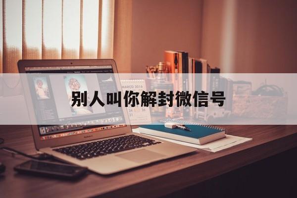 别人叫你解封微信号（别人帮我解封微信号）(图1)