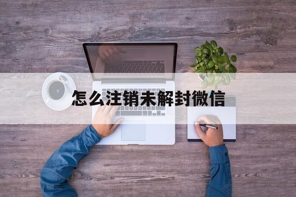 怎么注销未解封微信（微信没解封可以注销吗）(图1)