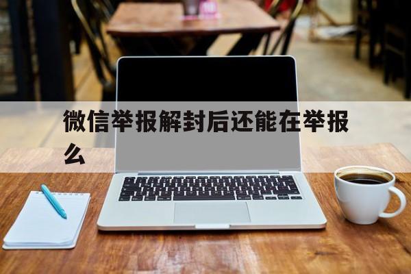 微信举报解封后还能在举报么（微信举报以后,如何解封）(图1)