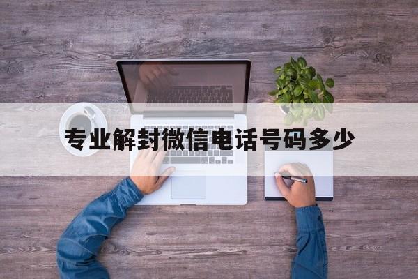 专业解封微信电话号码多少（微信解封的电话号码）(图1)