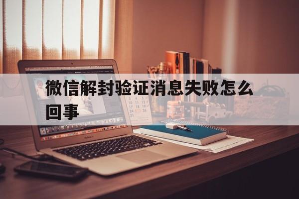 微信解封验证消息失败怎么回事（微信解封验证失败怎么办）(图1)