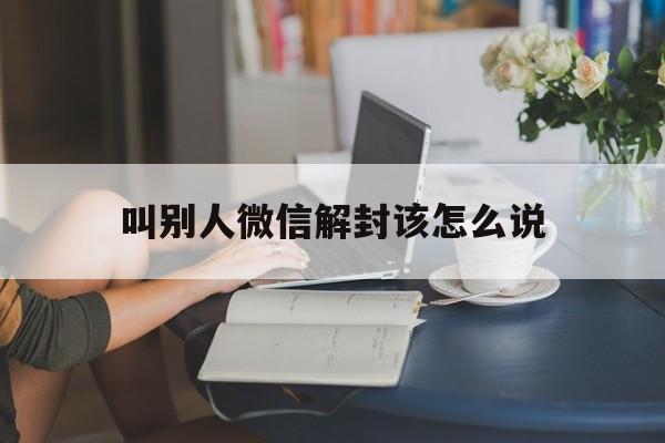 叫别人微信解封该怎么说（别人叫我帮他解封微信）(图1)